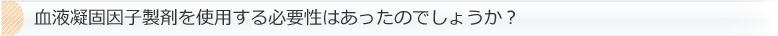血液凝固因子製剤を使用する必要性はあったのでしょうか